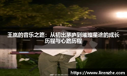王岚的音乐之路:从初出茅庐到璀璨星途的成长历程与心路历程
