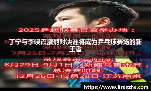 丁宁与李哓霞激烈对决谁将成为乒乓球赛场的新王者